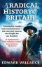 A Radical History of Britain · Visionaries, Rebels and Revolutionaries - the Men and Women Who Fought for Our Freedoms