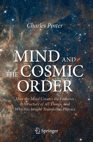 Mind and the Cosmic Order, How the Mind Creates the Features & Structure of All Things, and Why this Insight Transforms Physics