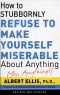 How to Stubbornly Refuse to Make Yourself Miserable About Anything-Yes, Anything!
