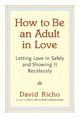 How to Be an Adult in Love · Letting Love in Safely and Showing It Recklessly