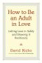 How to Be an Adult in Love · Letting Love in Safely and Showing It Recklessly