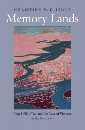 Memory Lands · King Philip’s War and the Place of Violence in the Northeast (The Henry Roe Cloud Series on American Indians and Modernity)