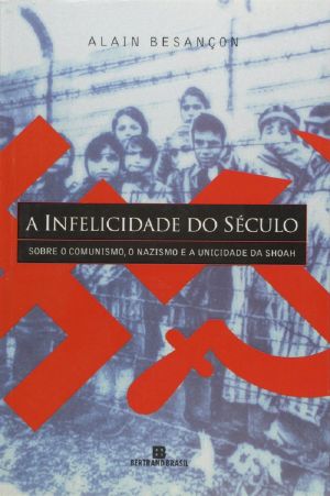 A Infelicidade Do Século · Sobre O Comunismo, O Nazismo E a Unicidade Da Shoah