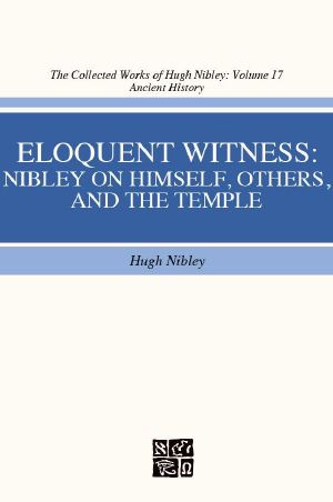 The Collected Works of Hugh Nibley, Vol. 17: Eloquent Witness: Nibley on Himself, Others, and the Temple