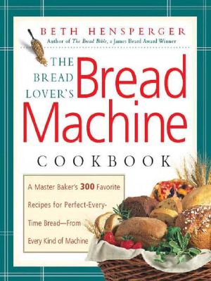 The Bread Lover's Bread Machine Cookbook · A Master Baker's 300 Favorite Recipes for Perfect-Every-Time Bread, From Every Kind of Machine