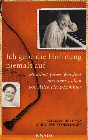 Ich gebe die Hoffnung niemals auf · Hundert Jahre Weisheit aus dem Leben von Alice Herz -Sommer