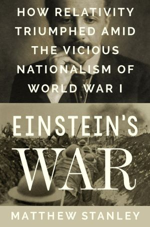 Einstein's War · How Relativity Triumphed Amid the Vicious Nationalism of World War I, How Relativity Triumphed Amid the Vicious Nationalism of World War I