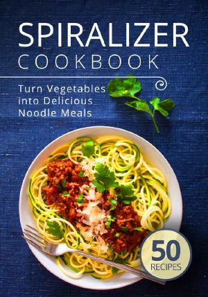 Spiralizer Cookbook · Turn Vegetables Into Delicious Noodle Meals (Spiralize It Book 1)