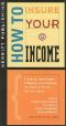 How to Insure Your Income · A Step-By-Step Guide to Buying the Coverage You Need at Prices You Can Afford First Edition