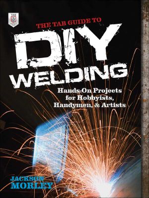 The TAB Guide to DIY Welding · Hands-On Projects for Hobbyists, Handymen, and Artists