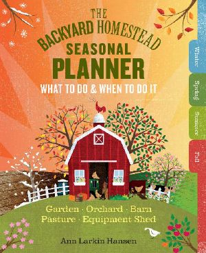 The Backyard Homestead Seasonal Planner · What to Do & When to Do It in the Garden, Orchard, Barn, Pasture & Equipment Shed