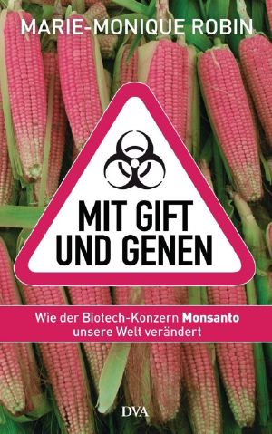 Mit Gift und Genen · Wie der Biotech-Konzern Monsanto unsere Welt verändert