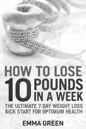 How to Lose 10 Pounds in a Week · the Ultimate 7 Day Weight Loss Kick-Start for Optimum Health (Emma Greens Weight Loss Books Book 2)