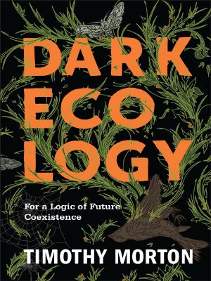 Dark Ecology · for a Logic of Future Coexistence, For a Logic of Future Coexistence