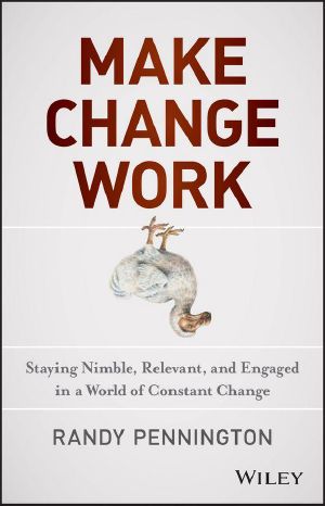 Make Change Work · Staying Nimble, Relevant, and Engaged in a World of Constant Change