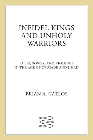 Infidel Kings and Unholy Warriors · Faith, Power, and Violence in the Age of Crusade and Jihad