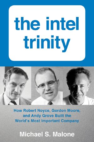 The Intel Trinity · How Robert Noyce, Gordon Moore, and Andy Grove Built the World's Most Important Company