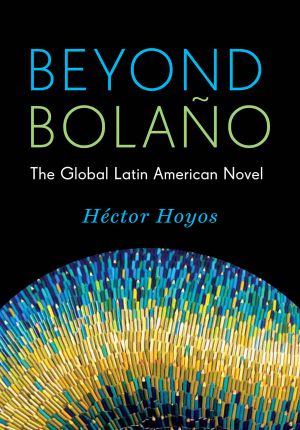 Beyond Bolaño · the Global Latin American Novel (Literature Now)