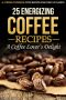 25 Energizing Coffee Recipes - a Coffee Lover's Delight · A Coffee Cookbook With Recipes for Every Occasion