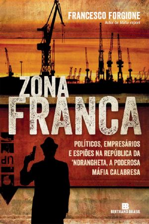 Zona Franca · Políticos, Empresários E Espiões Na República Da ´Ndrangheta, a Poderosa Máfia Calabresa