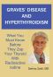 Graves' Disease And Hyperthyroidism: What You Must Know Before They Zap Your Thyroid With Radioactive Iodine