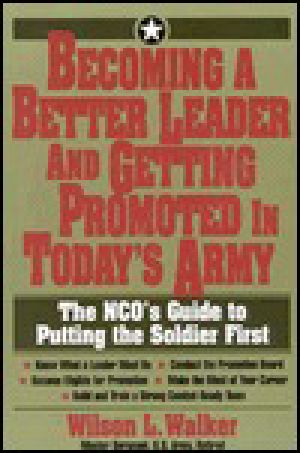 Becoming a Better Leader and Getting Promoted in Today's Army the Nco's Guide to Putting the Soldier First