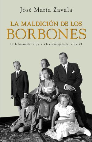 La Maldición De Los Borbones · De La Locura De Felipe v a La Encrucijada De Felipe VI