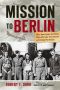 Mission to Berlin · the American Airmen Who Struck the Heart of Hitler's Reich