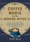 Coffee Magic for the Modern Witch · A Practical Guide to Coffee Rituals, Divination Readings, Magical Brews, Latte Sigil Writing, and More
