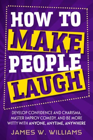 How to Make People Laugh · Develop Confidence and Charisma, Master Improv Comedy, and Be More Witty with Anyone, Anytime, Anywhere (Communication Skills Training Book 3)