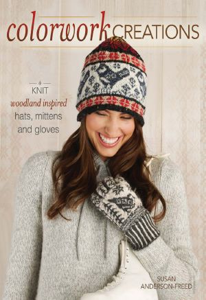 Colorwork Creations 30+ Patterns to Knit Gorgeous Hats, Mittens and Gloves