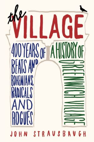 The Village · 400 Years of Beats and Bohemians, Radicals and Rogues, a History of Greenwich Village