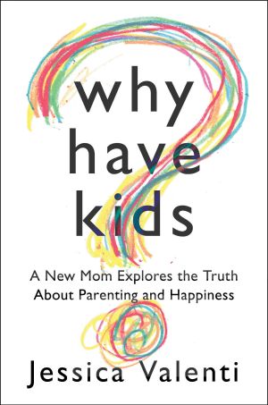 Why Have Kids? · A New Mom Explores the Truth About Parenting and Happiness