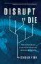 Disrupt or Die · What the World Needs to Learn From Silicon Valley to Survive the Digital Era