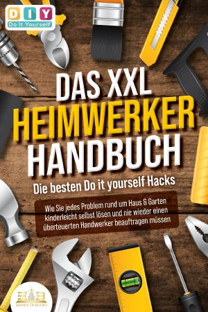 DAS XXL HEIMWERKER HANDBUCH - Die besten Do it yourself Hacks: Wie Sie jedes Problem rund um Haus & Garten kinderleicht selbst lösen und nie wieder einen Handwerker beauftragen müssen