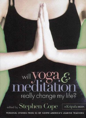 Will Yoga & Meditation Really Change My Life? · Personal Stories From 25 of North America's Leading Teachers · a Kripalu Book