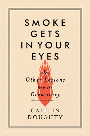 Smoke Gets in Your Eyes · and Other Lessons From the Crematory