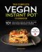 The Complete Vegan Instant Pot Cookbook · 101 Delicious Whole-Food Recipes for Your Pressure Cooker