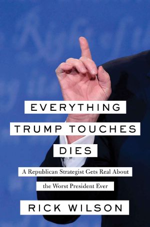 Everything Trump Touches Dies · A Republican Strategist Gets Real About the Worst President Ever