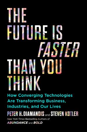 The Future Is Faster Than You Think, How Converging Technologies Are Transforming Business, Industries, and Our Lives