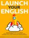 Launch Your English · Dramatically Improve your Spoken and Written English so You Can Become More Articulate Using Simple Tried and Trusted Techniques