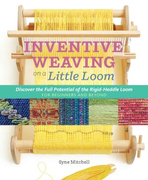 Inventive Weaving on a Little Loom · Discover the Full Potential of the Rigid-Heddle Loom, for Beginners and Beyond