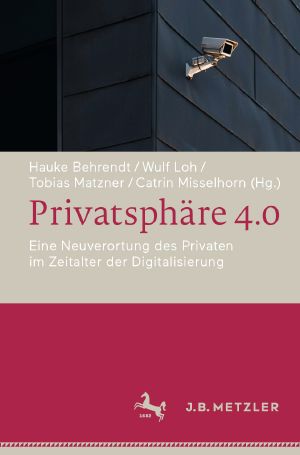 Privatsphäre 4.0 · Eine Neuverortung des Privaten im Zeitalter der Digitalisierung, Eine Neuverortung des Privaten im Zeitalter der Digitalisierung