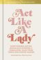 Act Like a Lady, Questionable Advice, Ridiculous Opinions, and Humiliating Tales from Three Undignified Women