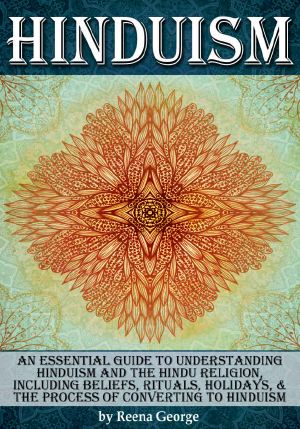 Hinduism · an Essential Guide to Understanding Hinduism and the Hindu Religion, Including Beliefs, Rituals, Holidays, and the Process of Converting to Hinduism