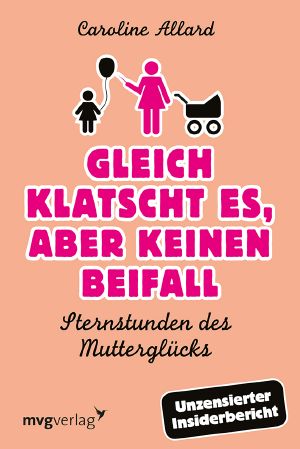 Gleich klatscht es, aber keinen Beifall · Sternstunden des Mutterglücks · Unzensierter Insiderbericht