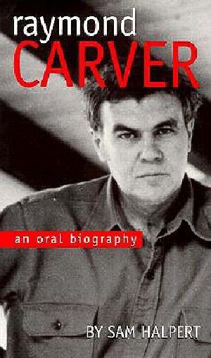 Raymond Carver · an Oral Biography