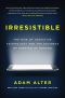 Irresistible · The Rise of Addictive Technology and the Business of Keeping Us Hooked