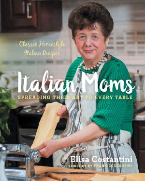 Italian Moms, Italian Moms, Spreading their Art to every Table, Classic Homestyle Italian Recipes