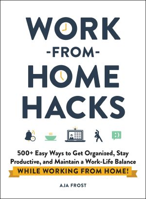 Work-from-Home Hacks, 500+ Easy Ways to Get Organized, Stay Productive, and Maintain a Work-Life Balance While Working from Home!